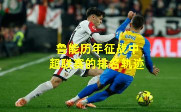 鲁能历年征战中超联赛的排名轨迹