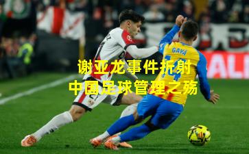谢亚龙事件折射中国足球管理之殇