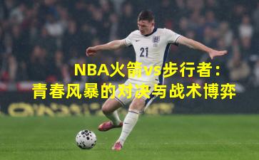 NBA火箭vs步行者：青春风暴的对决与战术博弈