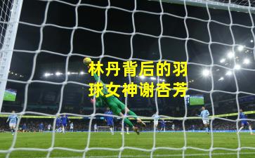 林丹背后的羽球女神谢杏芳