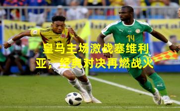 皇马主场激战塞维利亚，经典对决再燃战火