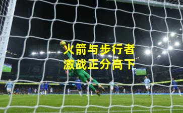 火箭与步行者激战正分高下