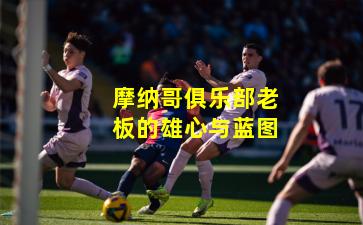 摩纳哥俱乐部老板的雄心与蓝图